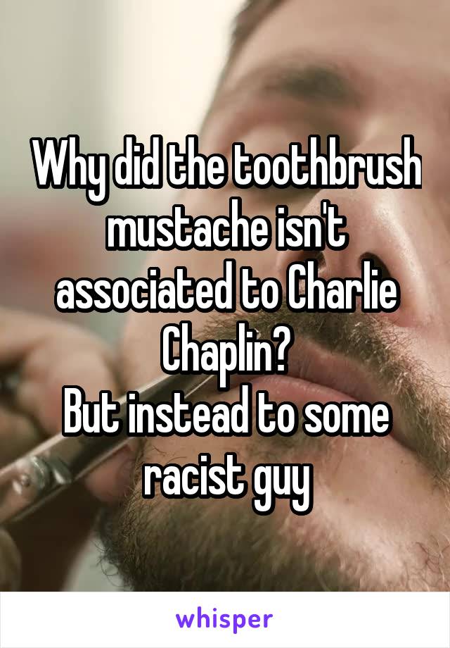 Why did the toothbrush mustache isn't associated to Charlie Chaplin?
But instead to some racist guy