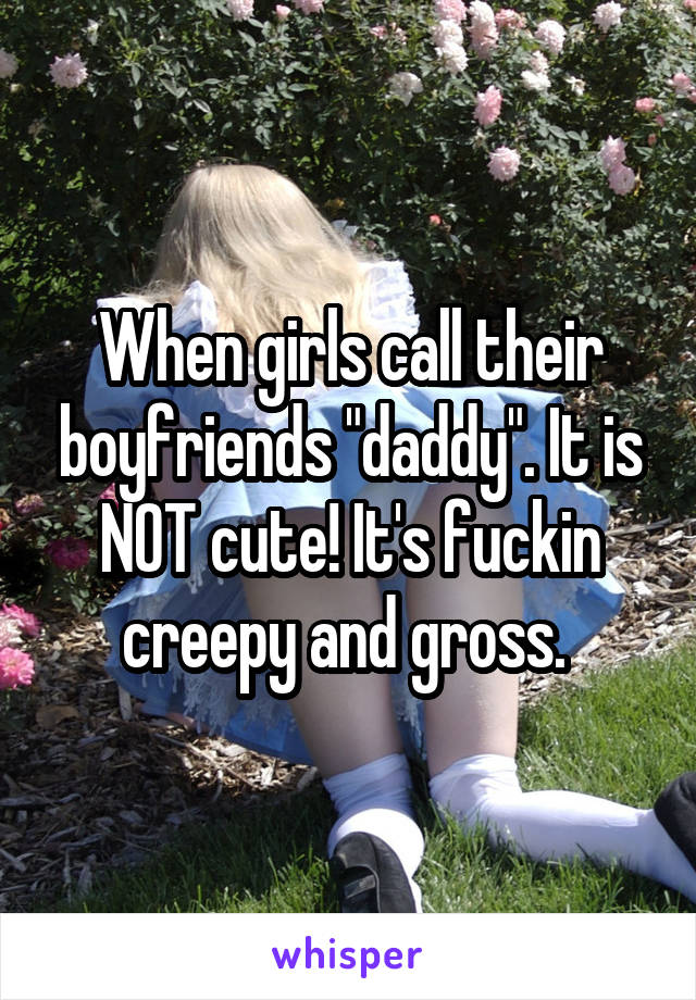 When girls call their boyfriends "daddy". It is NOT cute! It's fuckin creepy and gross. 