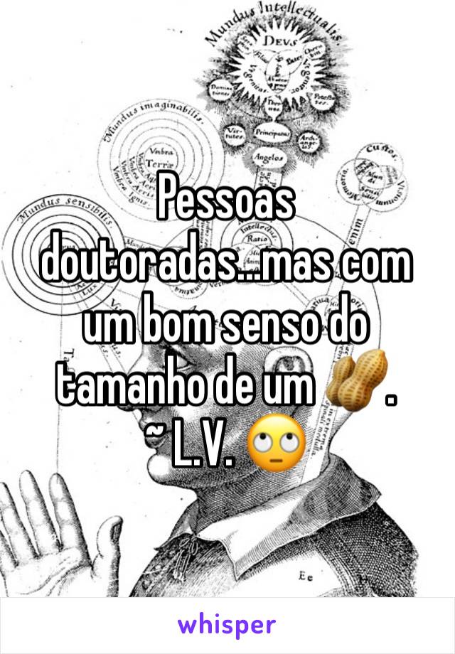 Pessoas doutoradas...mas com um bom senso do tamanho de um 🥜. 
~ L.V. 🙄