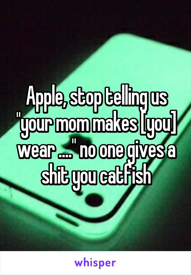 Apple, stop telling us "your mom makes [you] wear ...." no one gives a shit you catfish