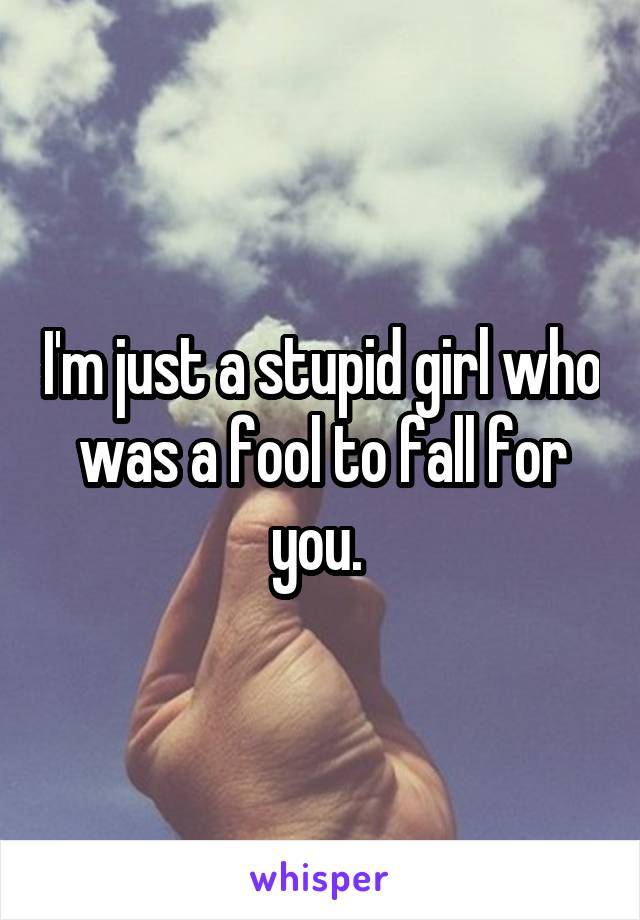 I'm just a stupid girl who was a fool to fall for you. 