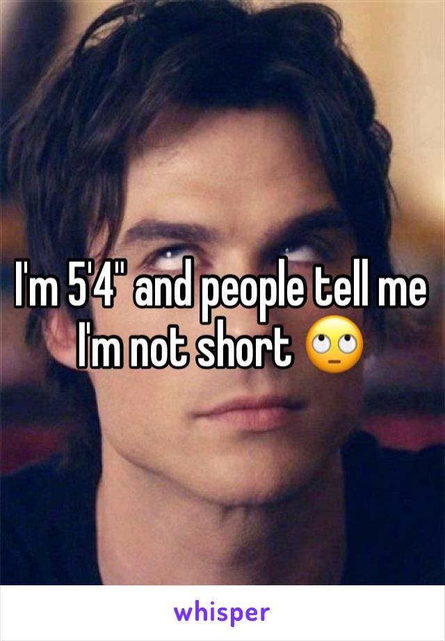 I'm 5'4" and people tell me I'm not short 🙄