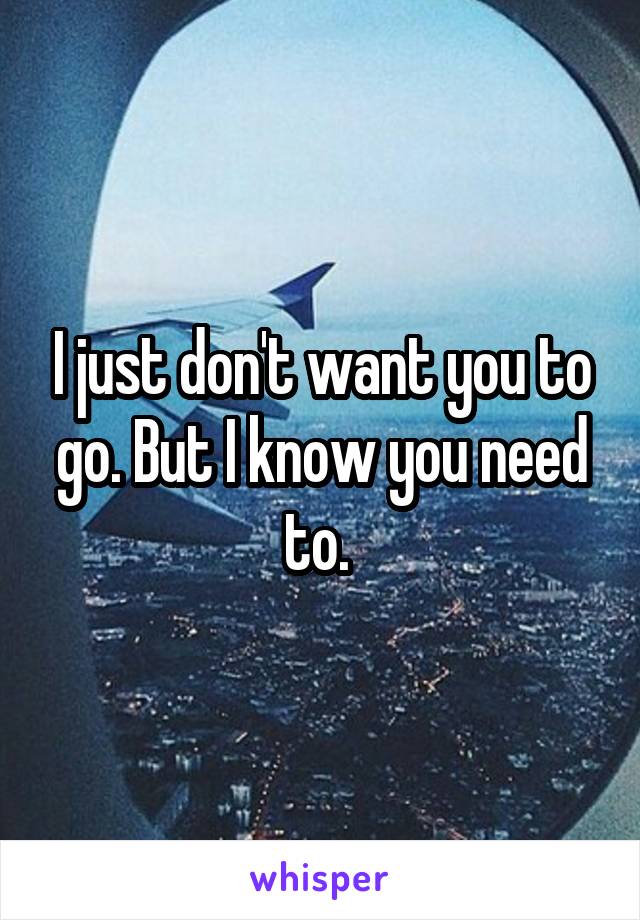 I just don't want you to go. But I know you need to. 