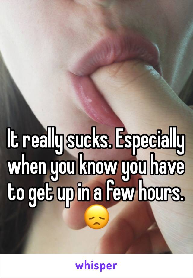 It really sucks. Especially when you know you have to get up in a few hours. 
😞