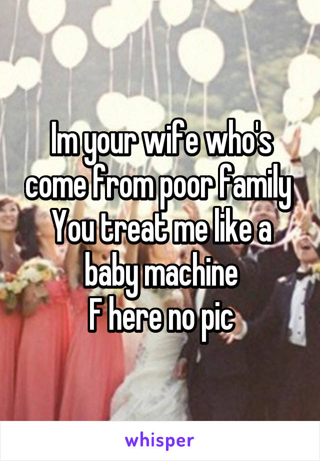 Im your wife who's come from poor family 
You treat me like a baby machine
F here no pic