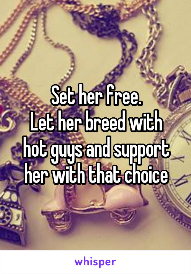 Set her free.
Let her breed with hot guys and support her with that choice