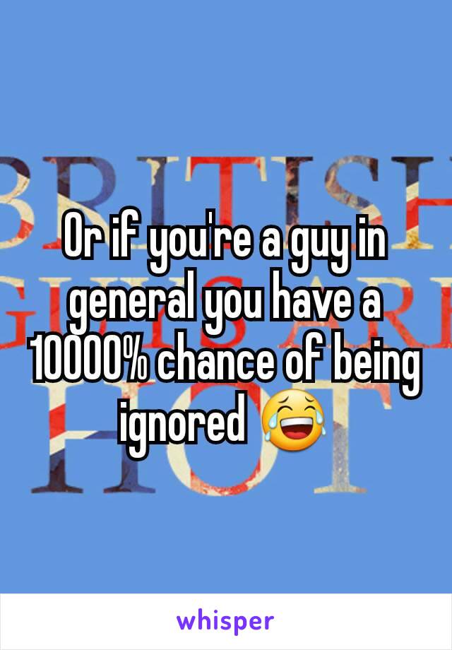 Or if you're a guy in general you have a 10000% chance of being ignored 😂