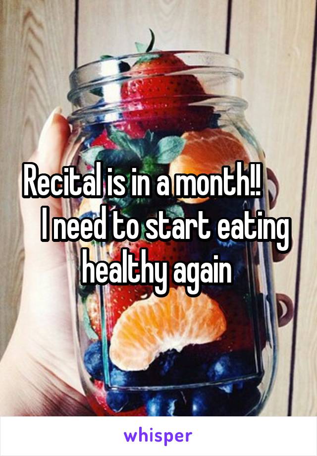 Recital is in a month!!         I need to start eating healthy again 