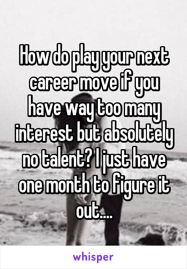 How do play your next career move if you have way too many interest but absolutely no talent? I just have one month to figure it out....