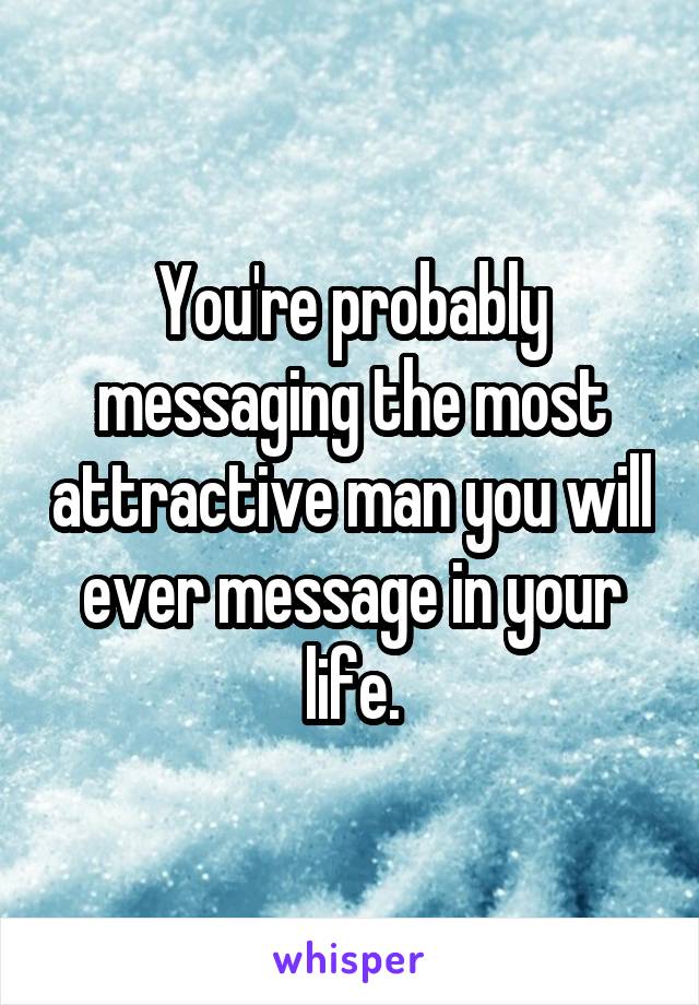 You're probably messaging the most attractive man you will ever message in your life.