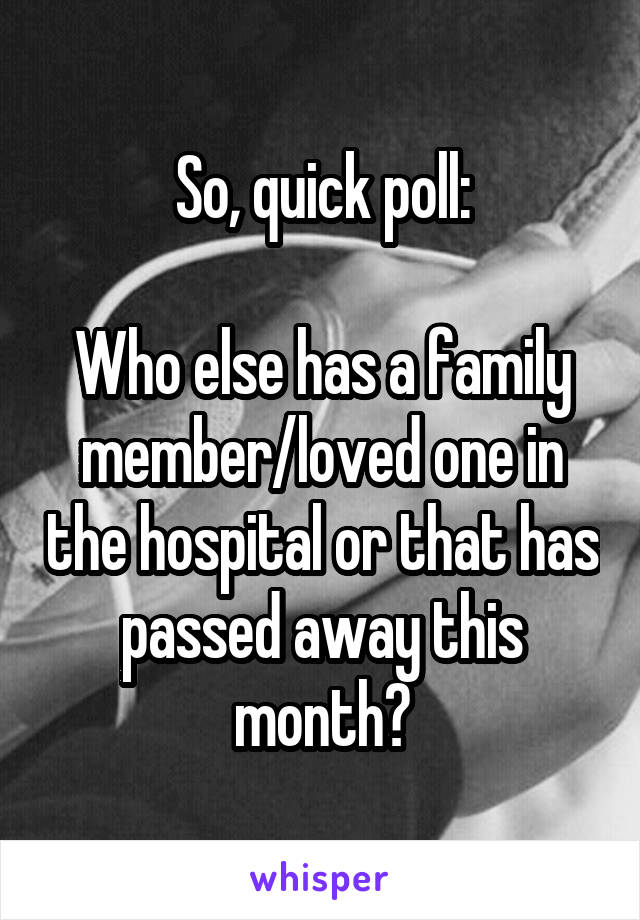 So, quick poll:

Who else has a family member/loved one in the hospital or that has passed away this month?