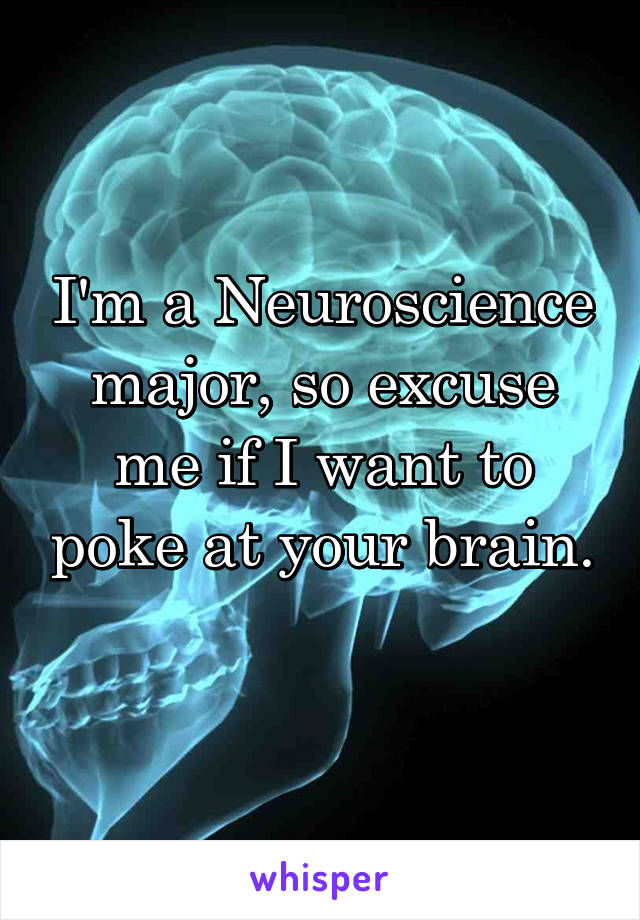 I'm a Neuroscience major, so excuse me if I want to poke at your brain.
