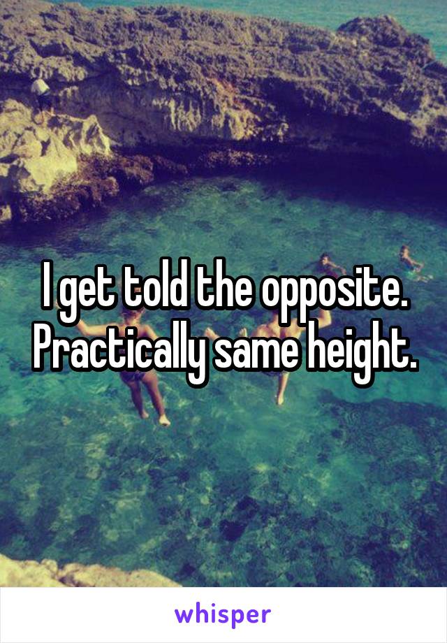 I get told the opposite. Practically same height.