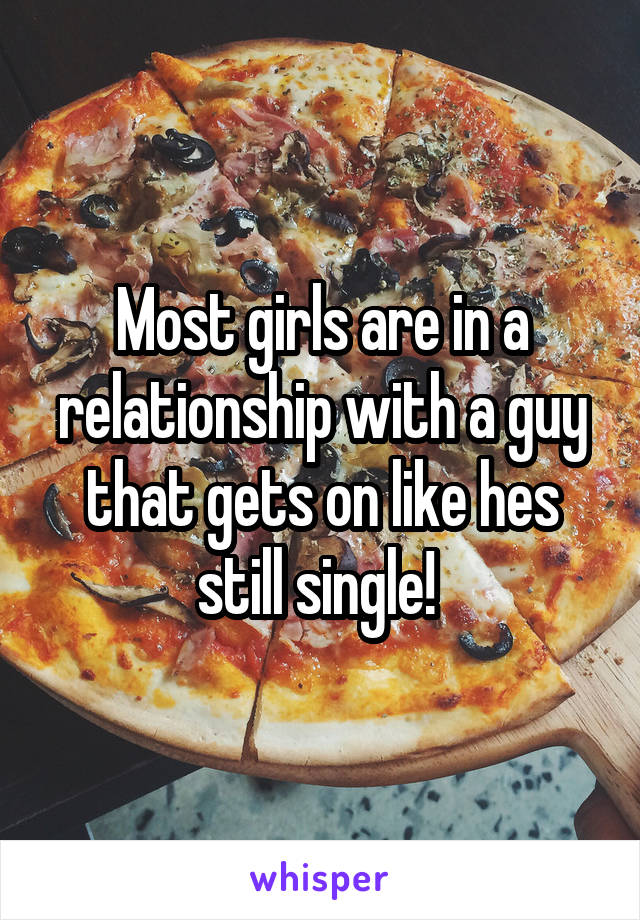 Most girls are in a relationship with a guy that gets on like hes still single! 