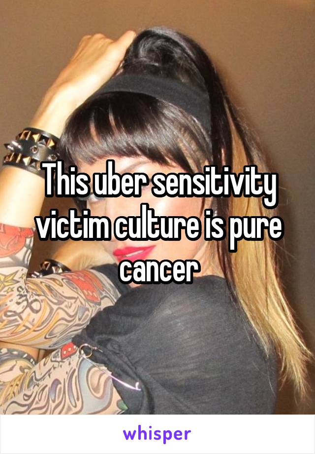 This uber sensitivity victim culture is pure cancer