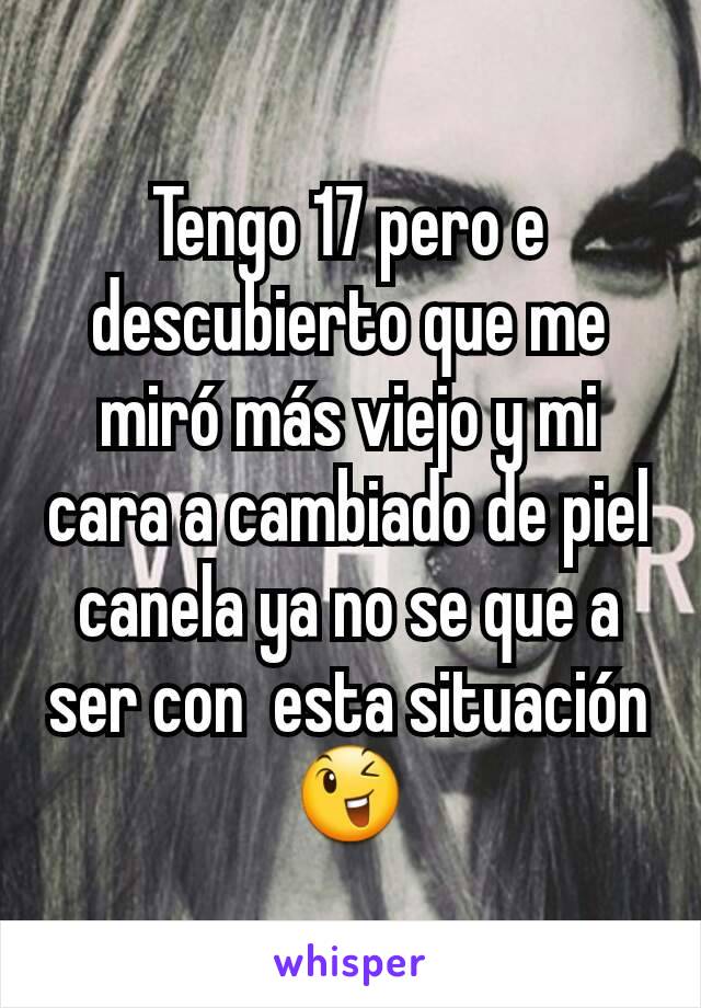 Tengo 17 pero e descubierto que me miró más viejo y mi cara a cambiado de piel canela ya no se que a ser con  esta situación 😉