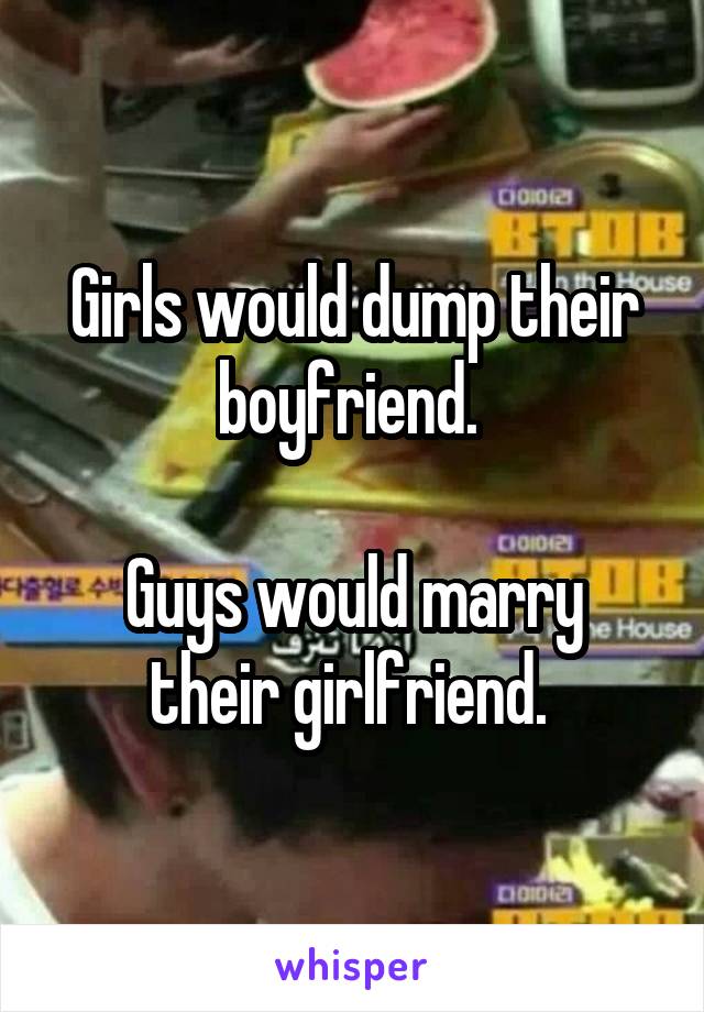 Girls would dump their boyfriend. 

Guys would marry their girlfriend. 