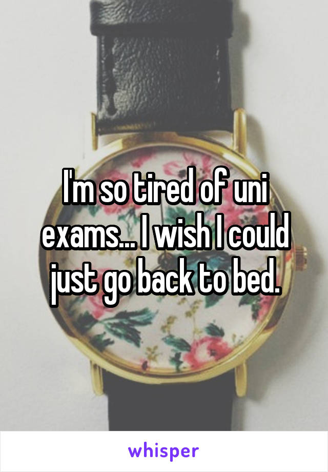 I'm so tired of uni exams... I wish I could just go back to bed.