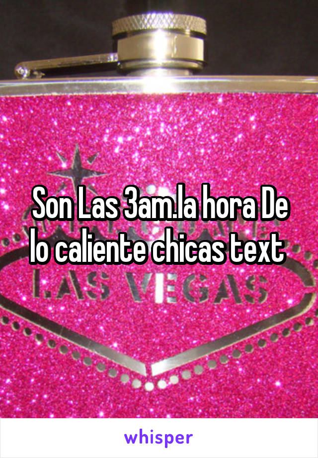 Son Las 3am.la hora De lo caliente chicas text 