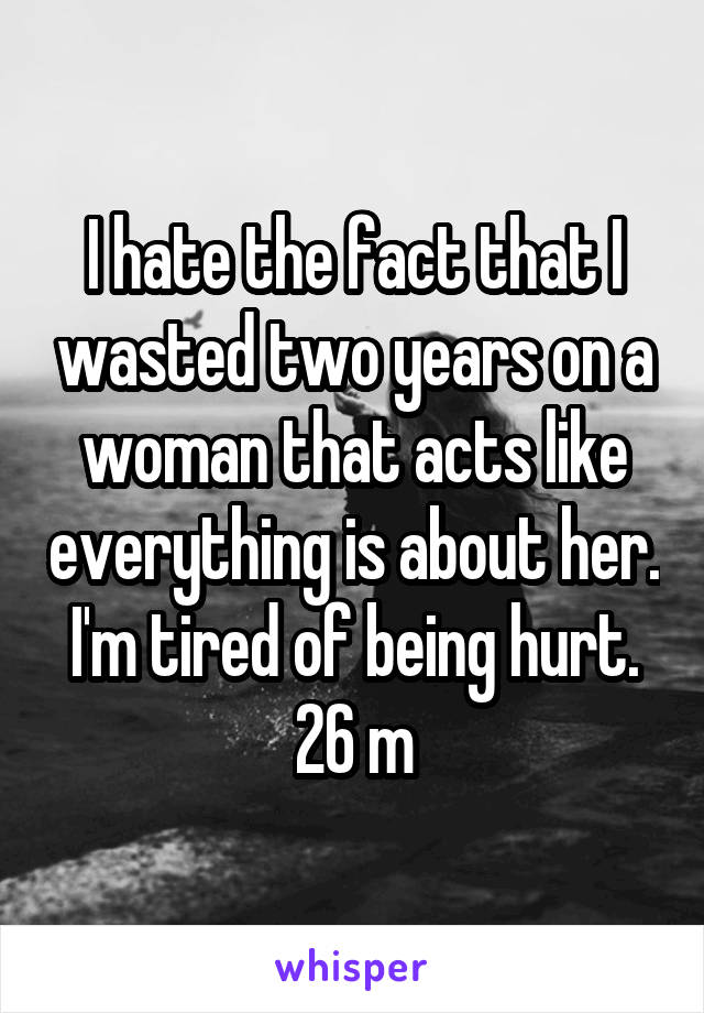 I hate the fact that I wasted two years on a woman that acts like everything is about her. I'm tired of being hurt.
26 m