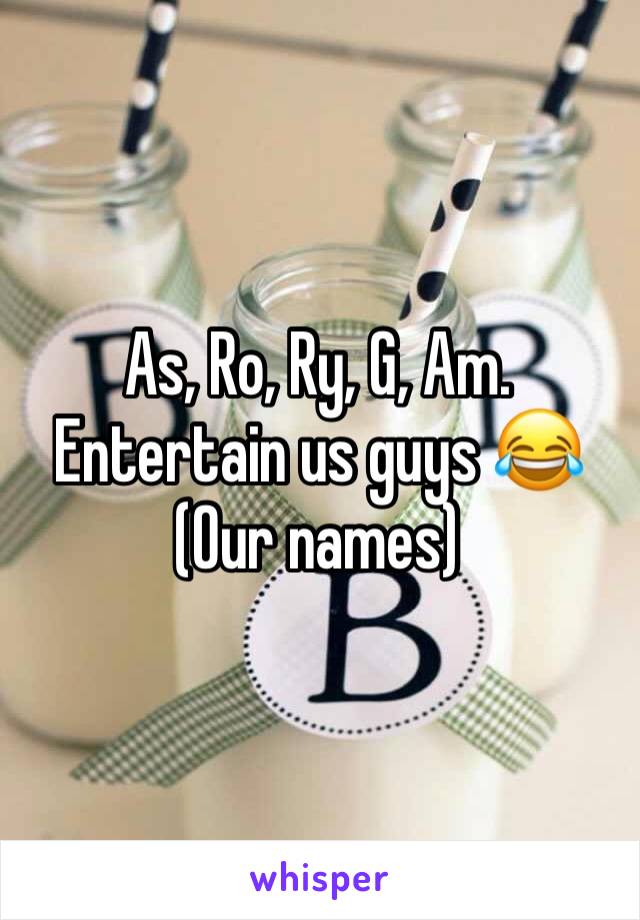 As, Ro, Ry, G, Am.
Entertain us guys 😂
(Our names)