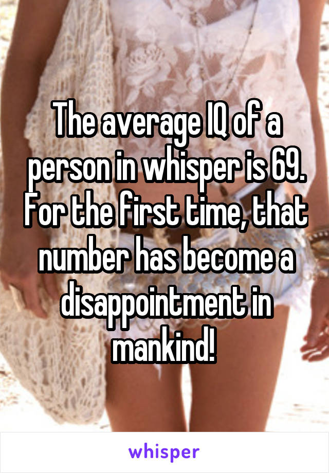 The average IQ of a person in whisper is 69. For the first time, that number has become a disappointment in mankind! 