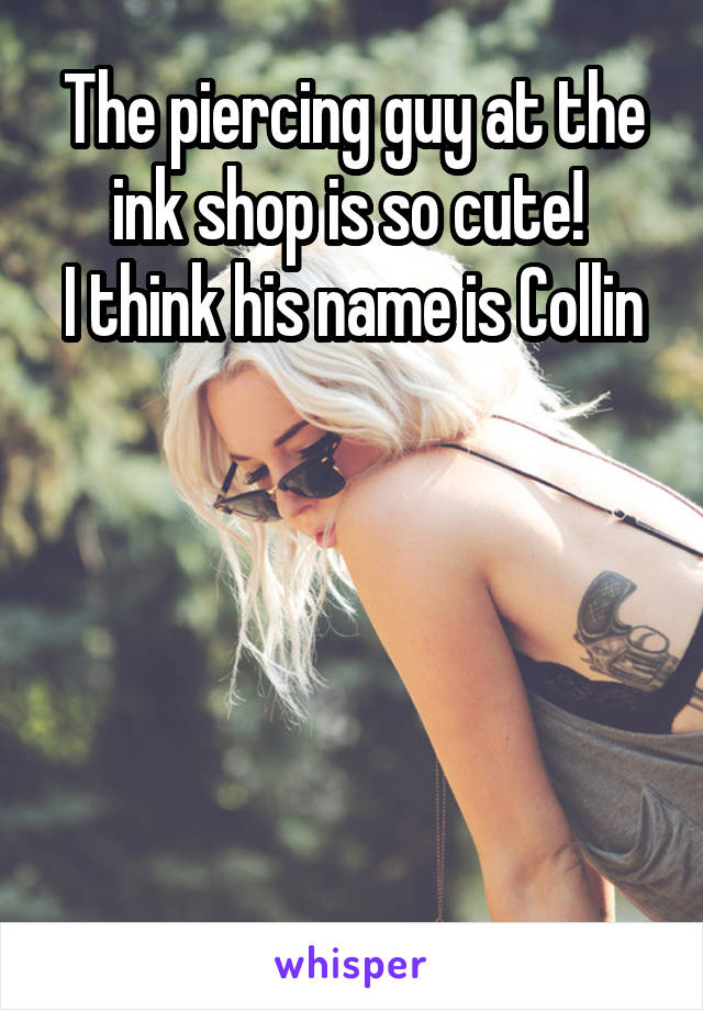 The piercing guy at the ink shop is so cute! 
I think his name is Collin





