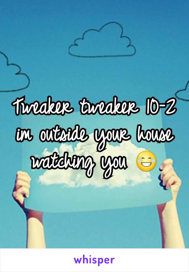 Tweaker tweaker 10-2 im outside your house watching you 😂