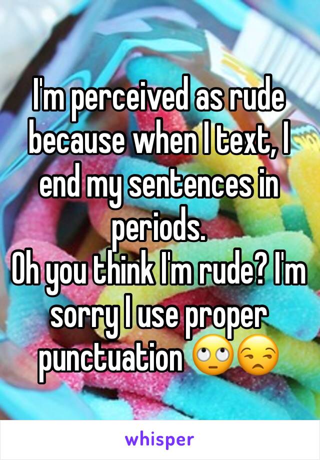 I'm perceived as rude because when I text, I end my sentences in periods.
Oh you think I'm rude? I'm sorry I use proper punctuation 🙄😒 