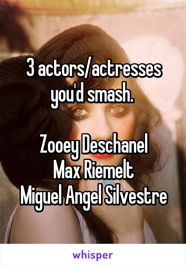 3 actors/actresses you'd smash. 

Zooey Deschanel
Max Riemelt
Miguel Angel Silvestre