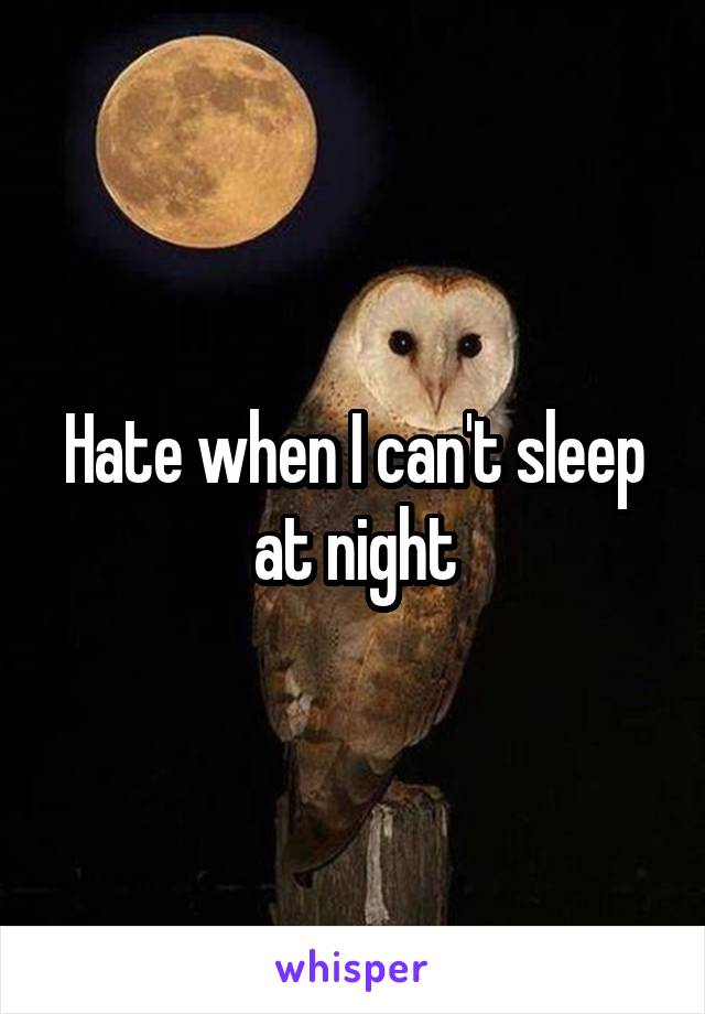 Hate when I can't sleep at night