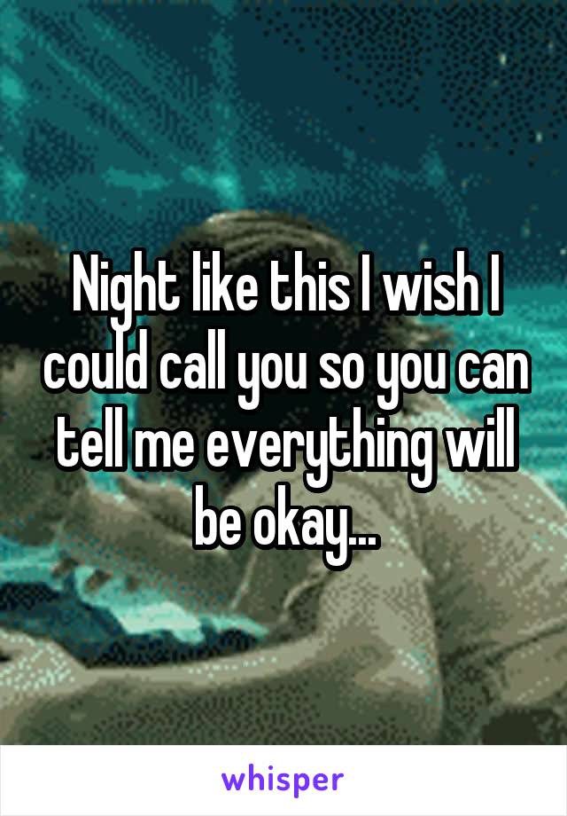 Night like this I wish I could call you so you can tell me everything will be okay...