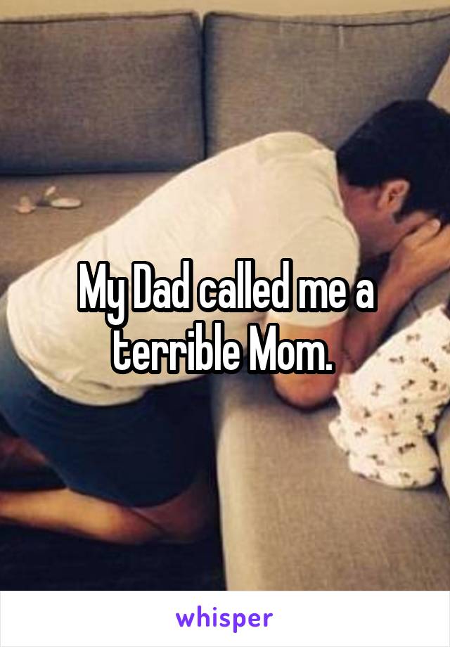 My Dad called me a terrible Mom. 