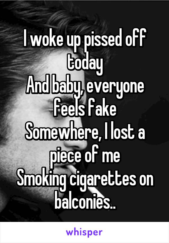 I woke up pissed off today
And baby, everyone feels fake
Somewhere, I lost a piece of me
Smoking cigarettes on balconies..