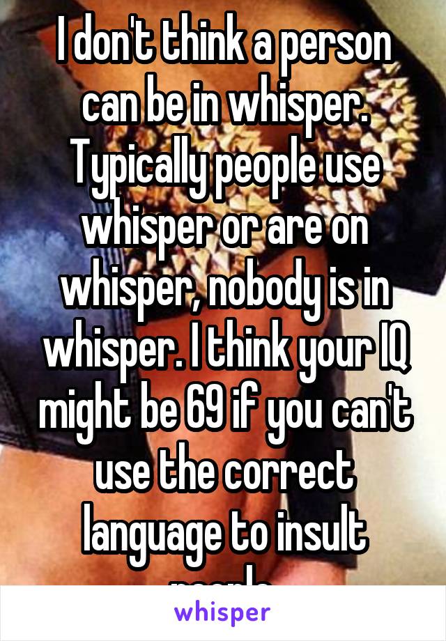 I don't think a person can be in whisper. Typically people use whisper or are on whisper, nobody is in whisper. I think your IQ might be 69 if you can't use the correct language to insult people.