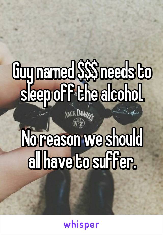 Guy named $$$ needs to sleep off the alcohol.

No reason we should all have to suffer.