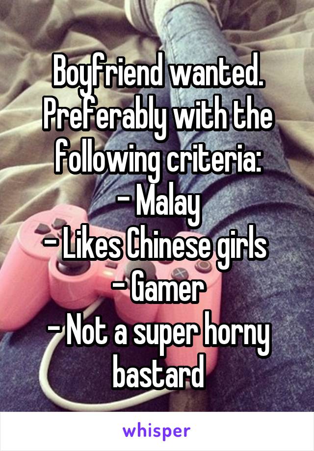 Boyfriend wanted. Preferably with the following criteria:
- Malay
- Likes Chinese girls 
- Gamer
- Not a super horny bastard