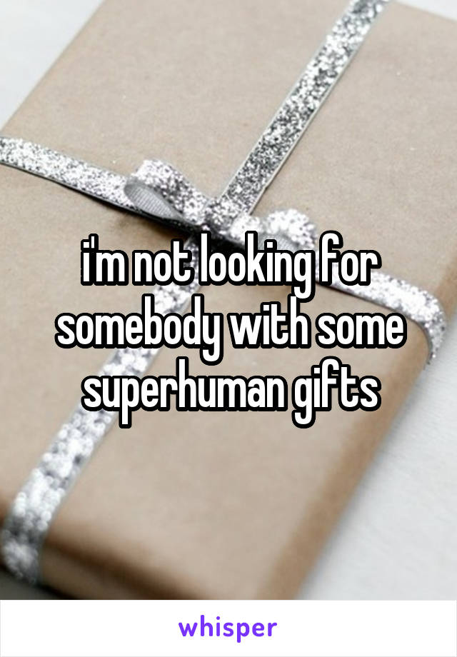 i'm not looking for somebody with some superhuman gifts