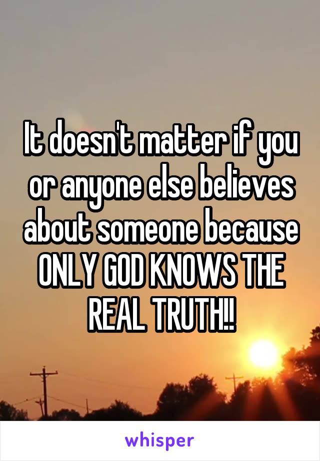 It doesn't matter if you or anyone else believes about someone because ONLY GOD KNOWS THE REAL TRUTH!!