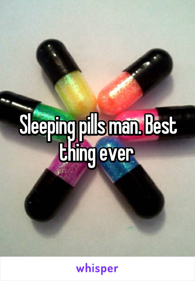 Sleeping pills man. Best thing ever 