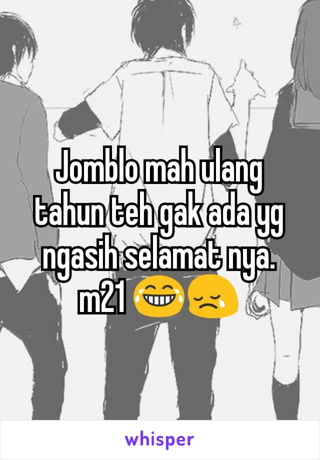 Jomblo mah ulang tahun teh gak ada yg ngasih selamat nya. m21 😂😢