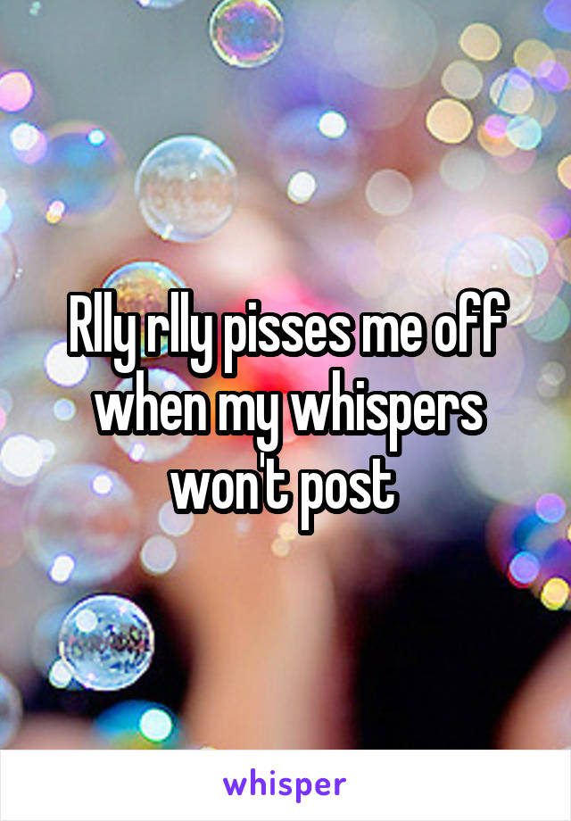 Rlly rlly pisses me off when my whispers won't post 