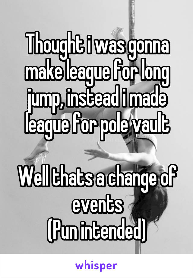 Thought i was gonna make league for long jump, instead i made league for pole vault

Well thats a change of events
(Pun intended)