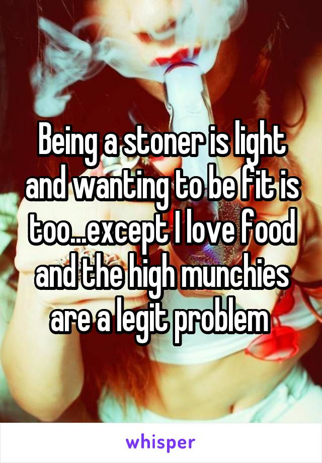 Being a stoner is light and wanting to be fit is too...except I love food and the high munchies are a legit problem 