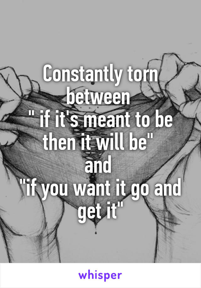 Constantly torn between 
" if it's meant to be then it will be" 
and 
"if you want it go and get it"