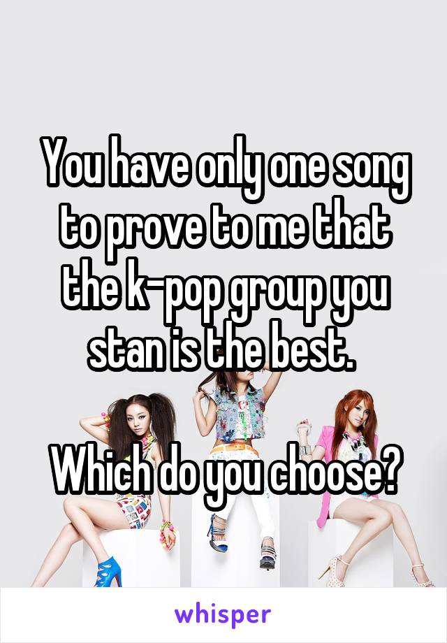 You have only one song to prove to me that the k-pop group you stan is the best. 

Which do you choose?