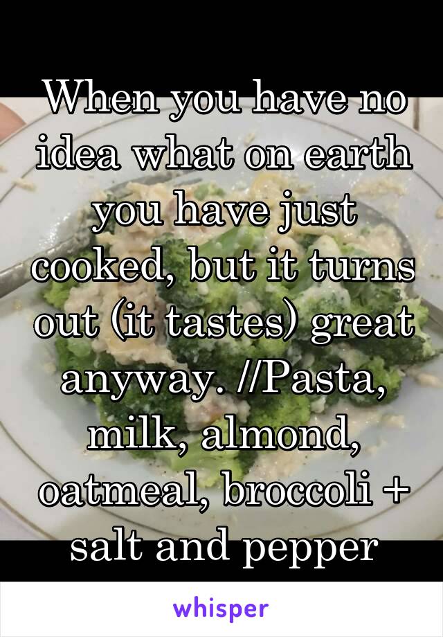 When you have no idea what on earth you have just cooked, but it turns out (it tastes) great anyway. //Pasta, milk, almond, oatmeal, broccoli + salt and pepper