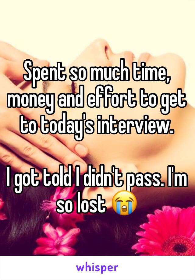 Spent so much time, money and effort to get to today's interview. 

I got told I didn't pass. I'm so lost 😭