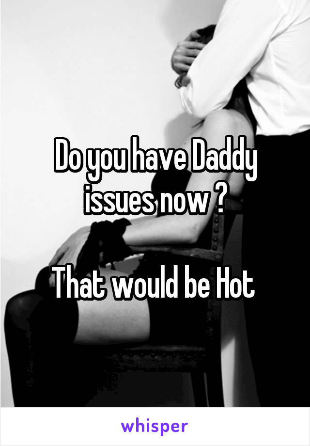 Do you have Daddy issues now ?

That would be Hot 