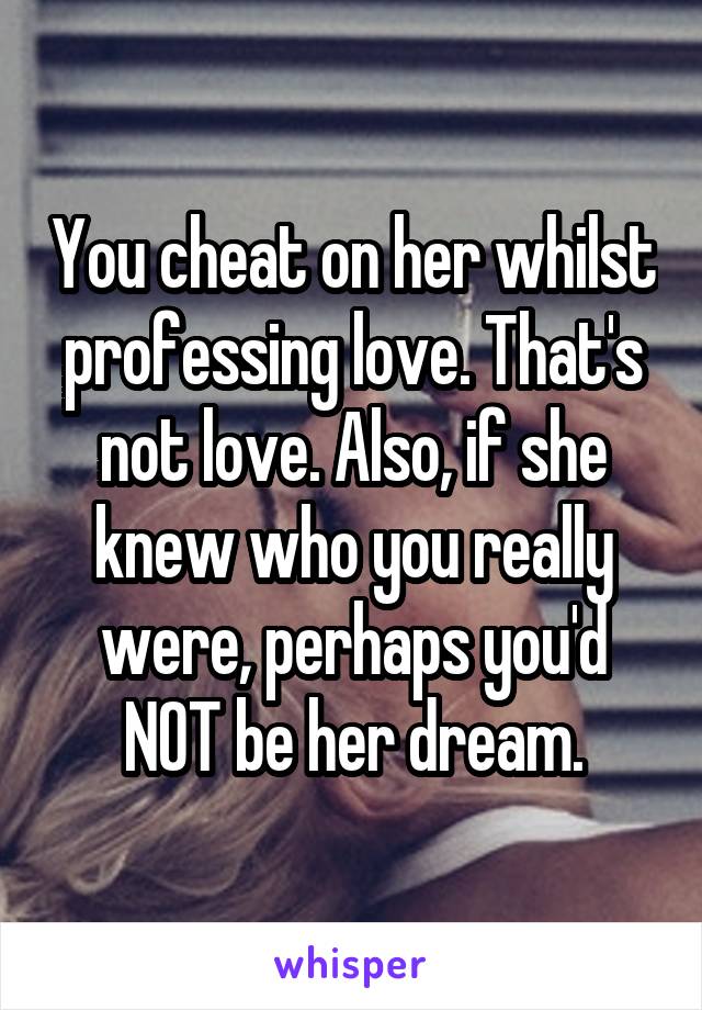 You cheat on her whilst professing love. That's not love. Also, if she knew who you really were, perhaps you'd NOT be her dream.